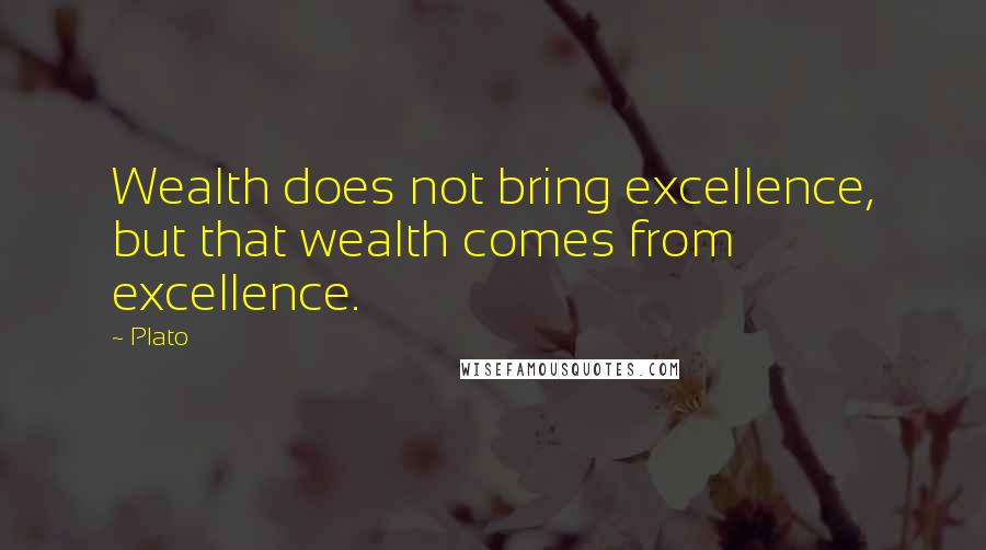 Plato Quotes: Wealth does not bring excellence, but that wealth comes from excellence.