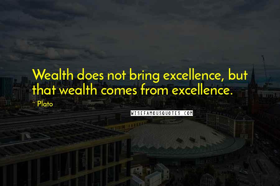 Plato Quotes: Wealth does not bring excellence, but that wealth comes from excellence.