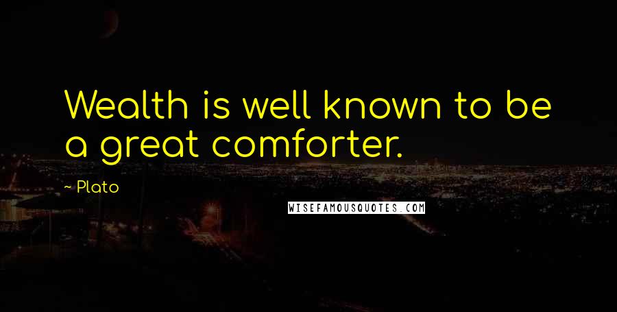 Plato Quotes: Wealth is well known to be a great comforter.