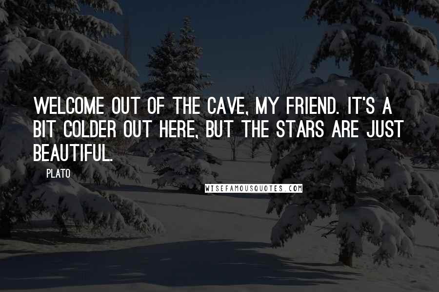 Plato Quotes: Welcome out of the cave, my friend. It's a bit colder out here, but the stars are just beautiful.