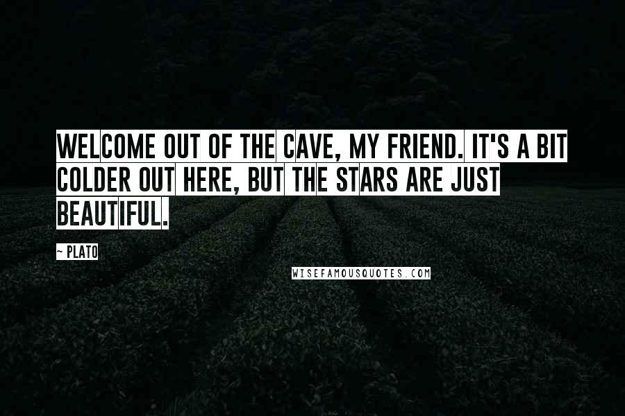 Plato Quotes: Welcome out of the cave, my friend. It's a bit colder out here, but the stars are just beautiful.
