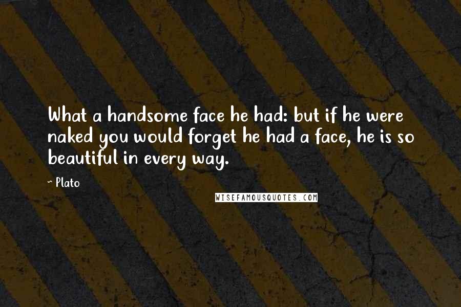 Plato Quotes: What a handsome face he had: but if he were naked you would forget he had a face, he is so beautiful in every way.