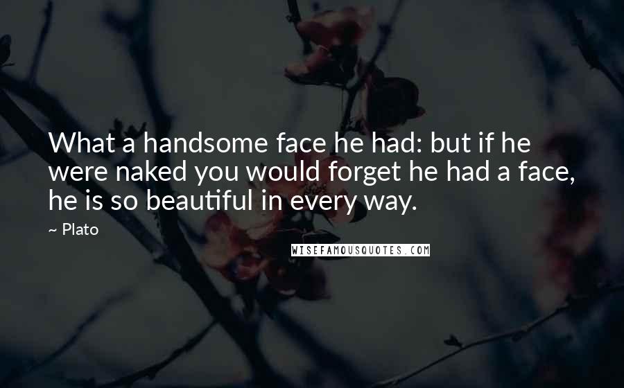 Plato Quotes: What a handsome face he had: but if he were naked you would forget he had a face, he is so beautiful in every way.
