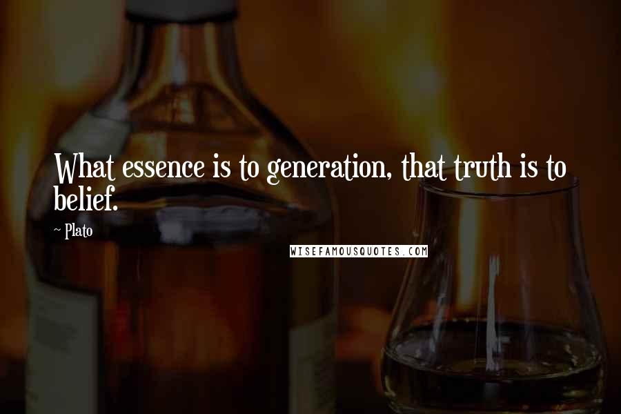 Plato Quotes: What essence is to generation, that truth is to belief.