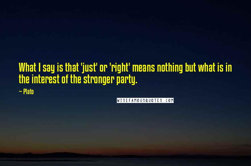 Plato Quotes: What I say is that 'just' or 'right' means nothing but what is in the interest of the stronger party.