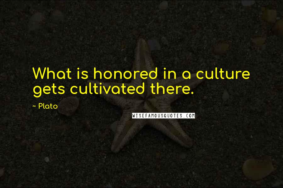 Plato Quotes: What is honored in a culture gets cultivated there.