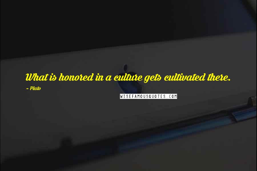 Plato Quotes: What is honored in a culture gets cultivated there.