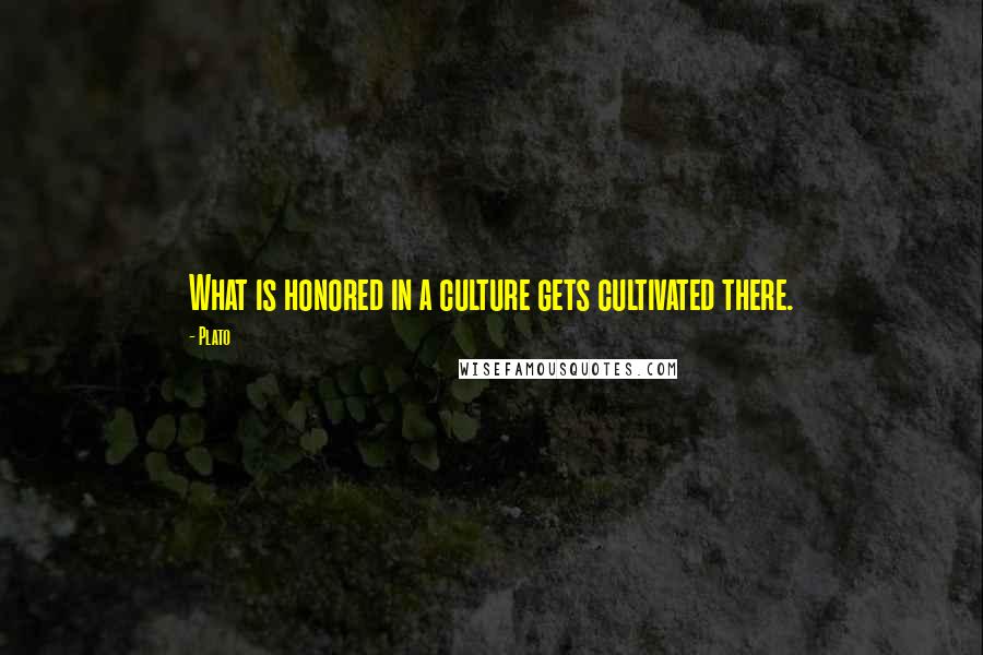 Plato Quotes: What is honored in a culture gets cultivated there.