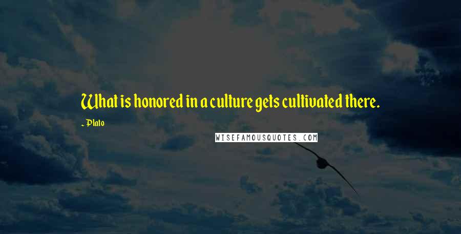 Plato Quotes: What is honored in a culture gets cultivated there.
