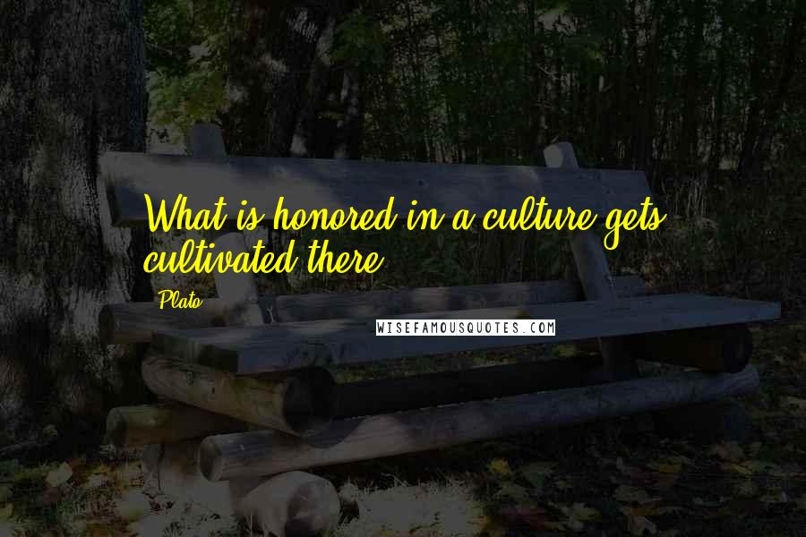 Plato Quotes: What is honored in a culture gets cultivated there.