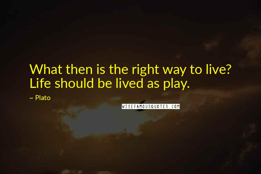 Plato Quotes: What then is the right way to live? Life should be lived as play.