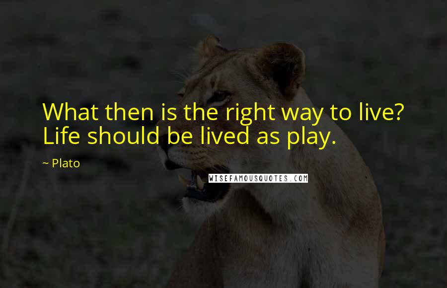 Plato Quotes: What then is the right way to live? Life should be lived as play.