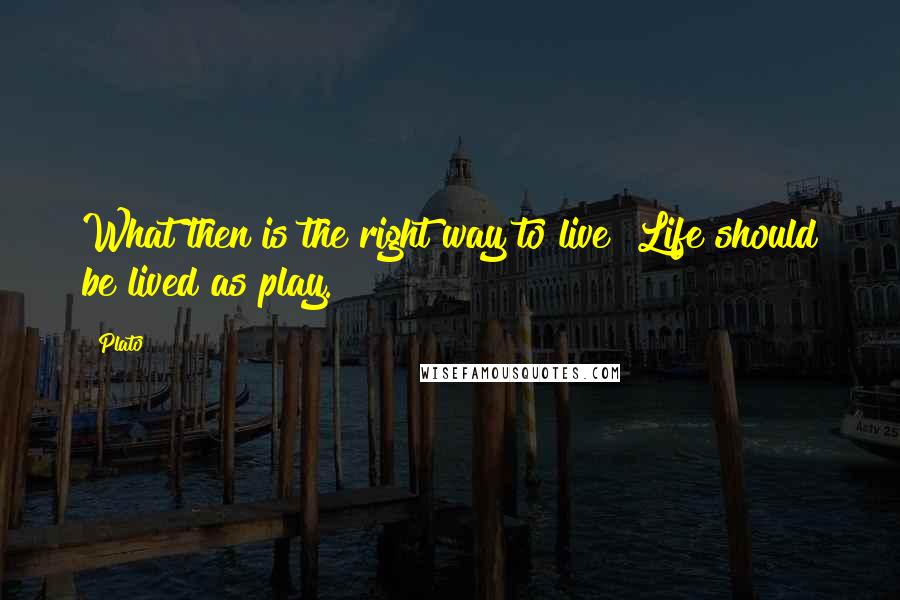 Plato Quotes: What then is the right way to live? Life should be lived as play.