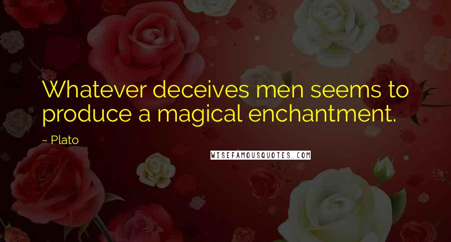 Plato Quotes: Whatever deceives men seems to produce a magical enchantment.