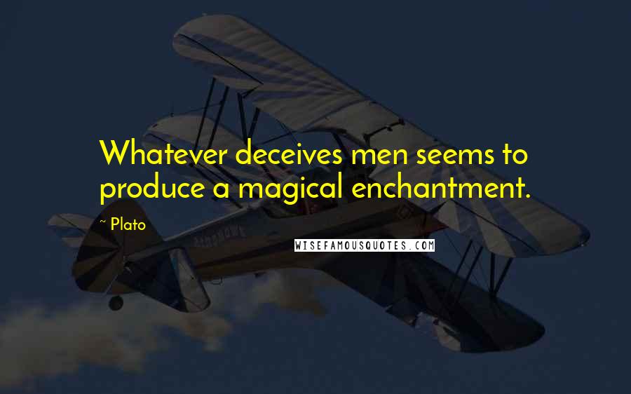 Plato Quotes: Whatever deceives men seems to produce a magical enchantment.