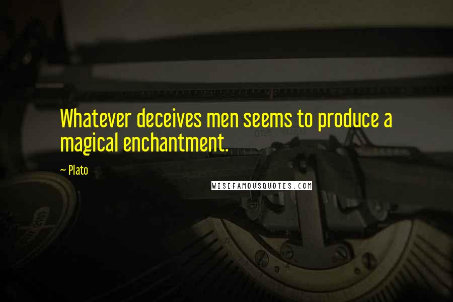 Plato Quotes: Whatever deceives men seems to produce a magical enchantment.