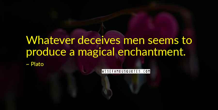 Plato Quotes: Whatever deceives men seems to produce a magical enchantment.