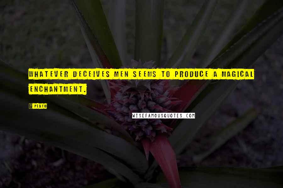 Plato Quotes: Whatever deceives men seems to produce a magical enchantment.
