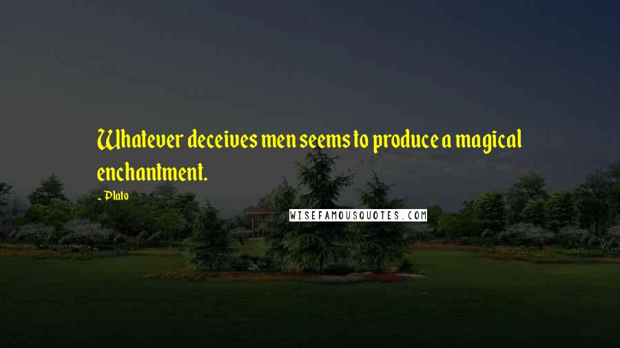 Plato Quotes: Whatever deceives men seems to produce a magical enchantment.