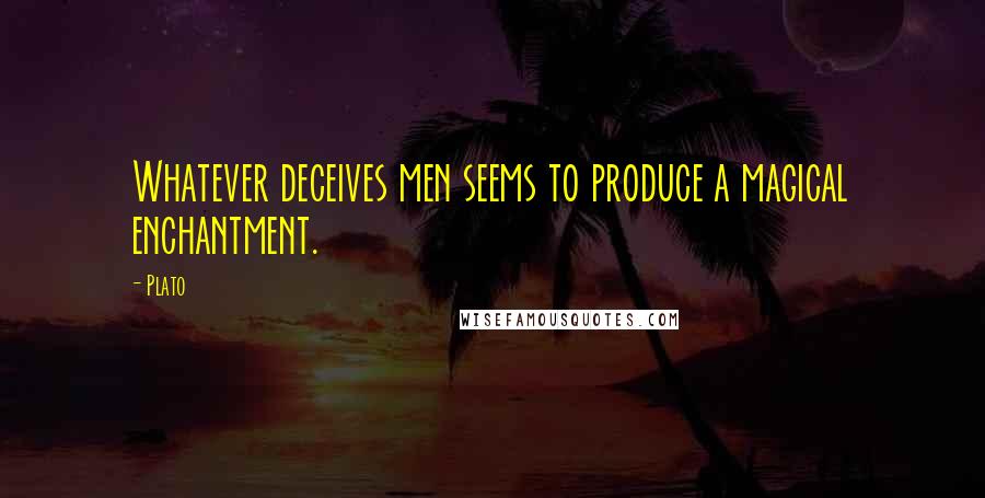Plato Quotes: Whatever deceives men seems to produce a magical enchantment.