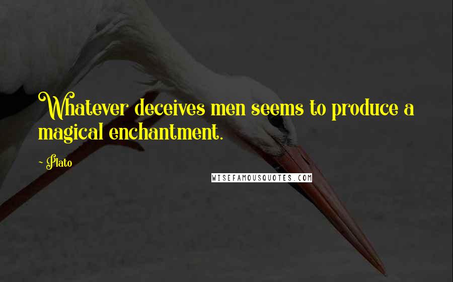 Plato Quotes: Whatever deceives men seems to produce a magical enchantment.