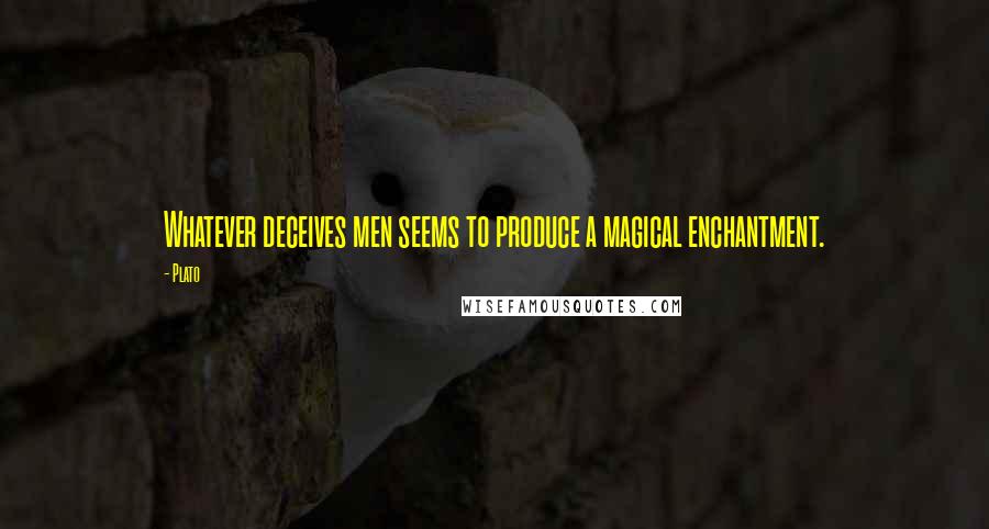 Plato Quotes: Whatever deceives men seems to produce a magical enchantment.