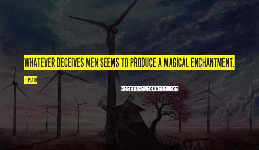 Plato Quotes: Whatever deceives men seems to produce a magical enchantment.