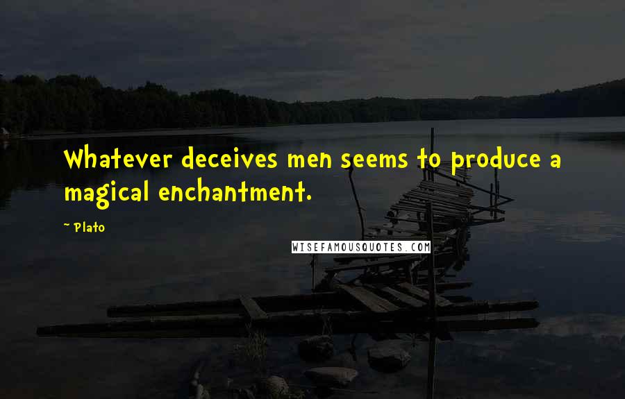 Plato Quotes: Whatever deceives men seems to produce a magical enchantment.