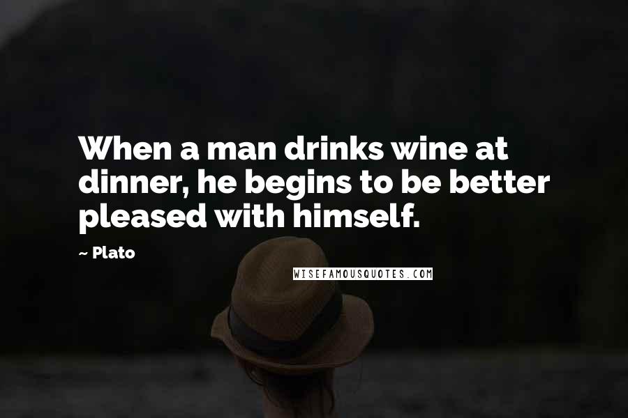 Plato Quotes: When a man drinks wine at dinner, he begins to be better pleased with himself.