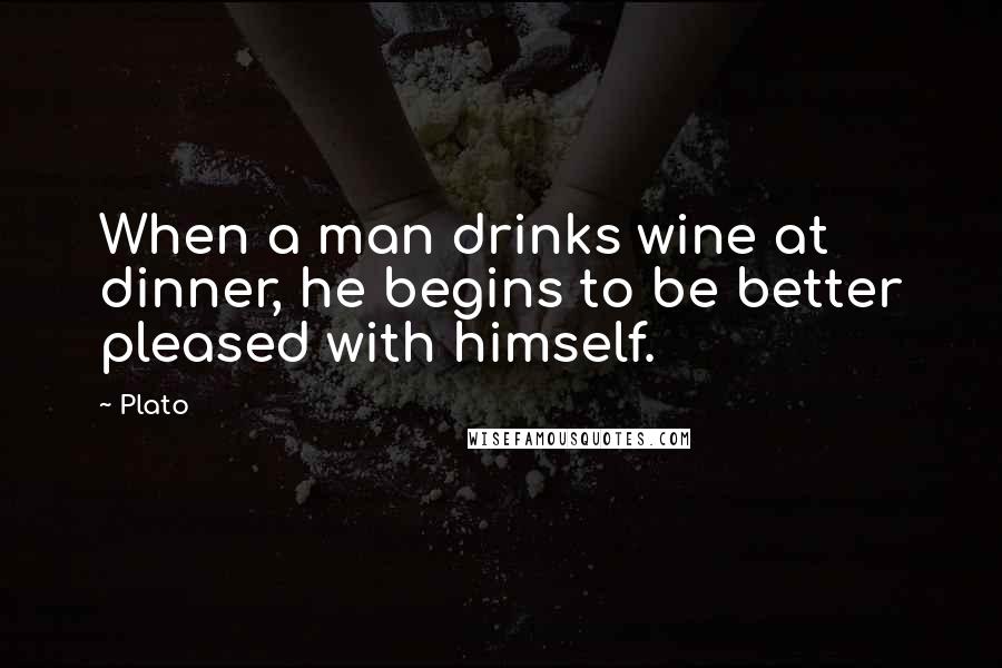 Plato Quotes: When a man drinks wine at dinner, he begins to be better pleased with himself.