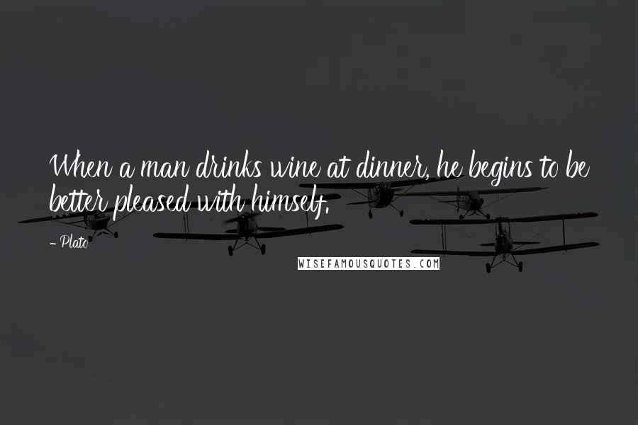 Plato Quotes: When a man drinks wine at dinner, he begins to be better pleased with himself.