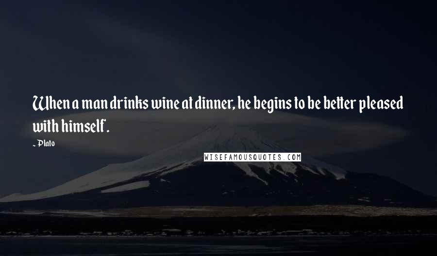 Plato Quotes: When a man drinks wine at dinner, he begins to be better pleased with himself.