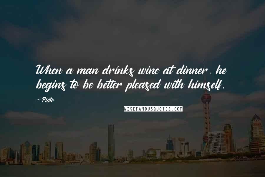 Plato Quotes: When a man drinks wine at dinner, he begins to be better pleased with himself.