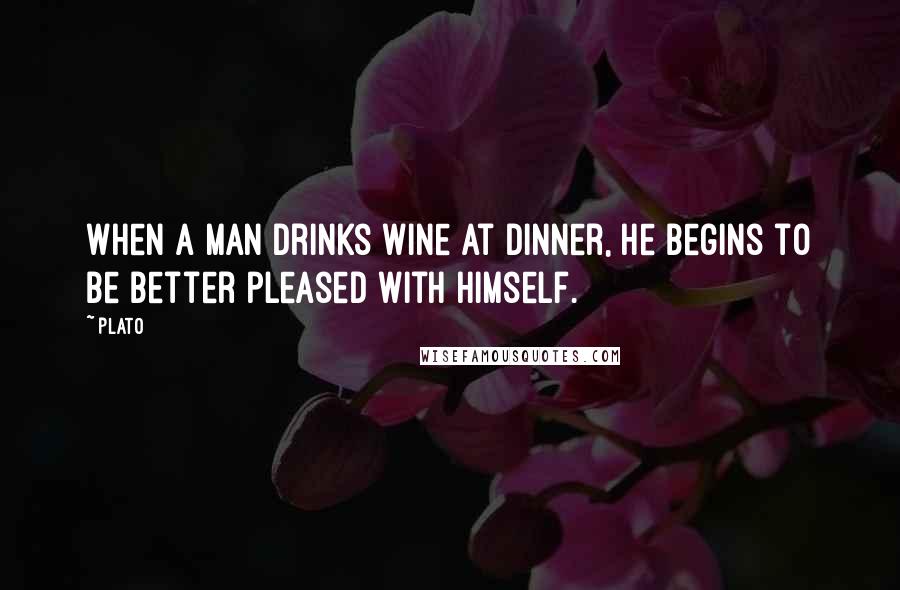 Plato Quotes: When a man drinks wine at dinner, he begins to be better pleased with himself.