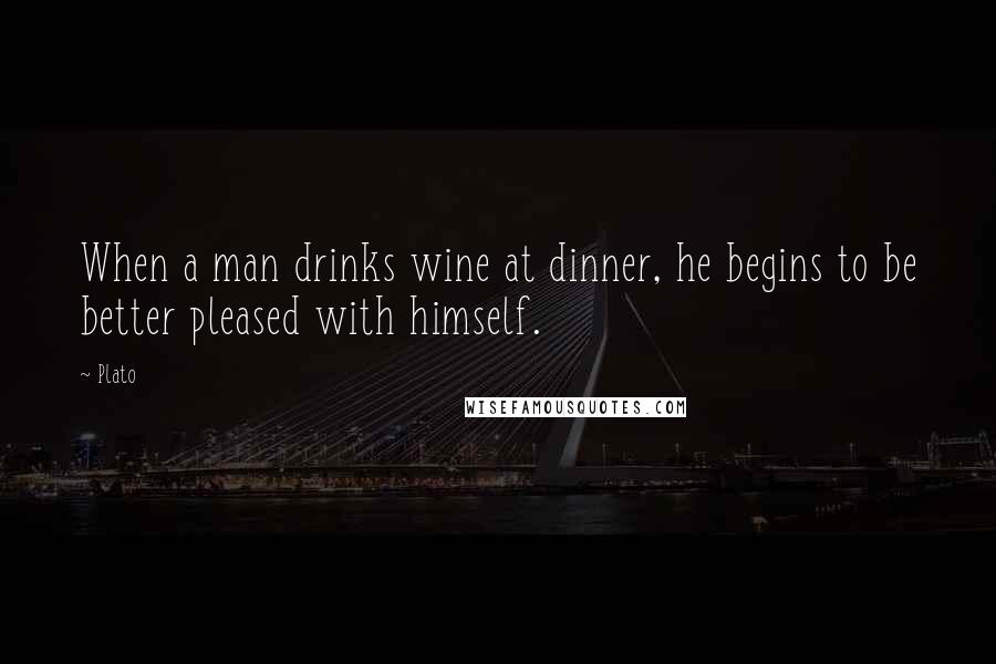 Plato Quotes: When a man drinks wine at dinner, he begins to be better pleased with himself.