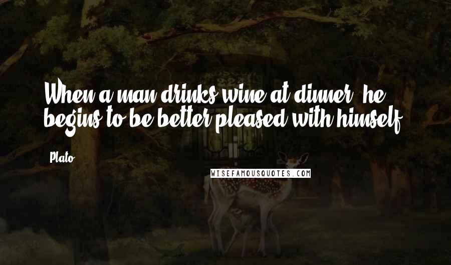 Plato Quotes: When a man drinks wine at dinner, he begins to be better pleased with himself.