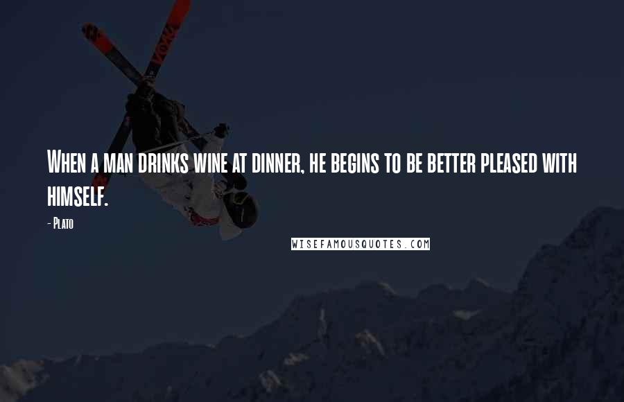 Plato Quotes: When a man drinks wine at dinner, he begins to be better pleased with himself.