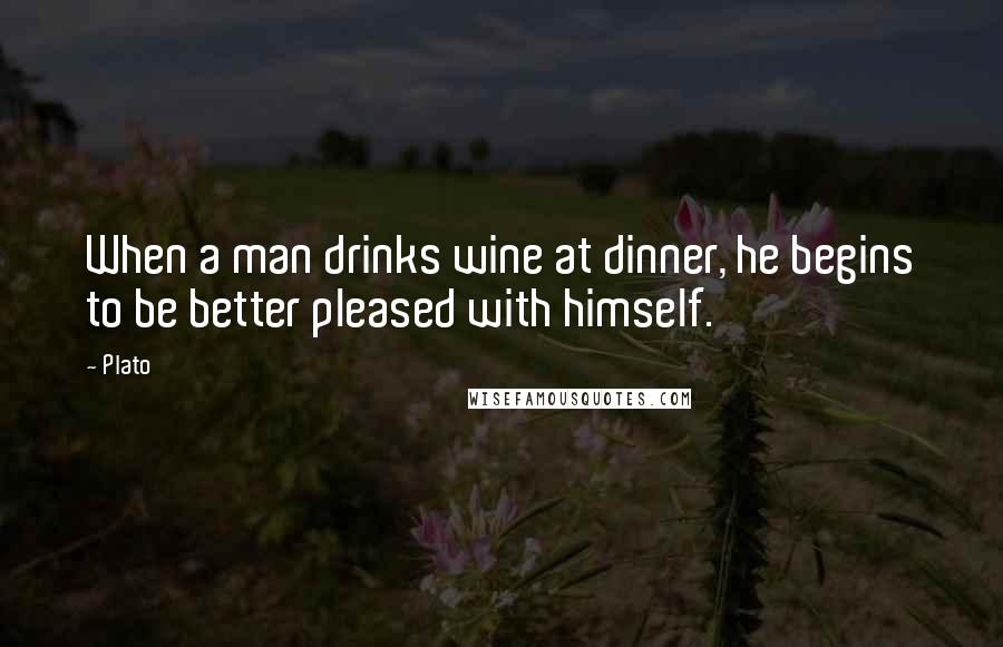 Plato Quotes: When a man drinks wine at dinner, he begins to be better pleased with himself.