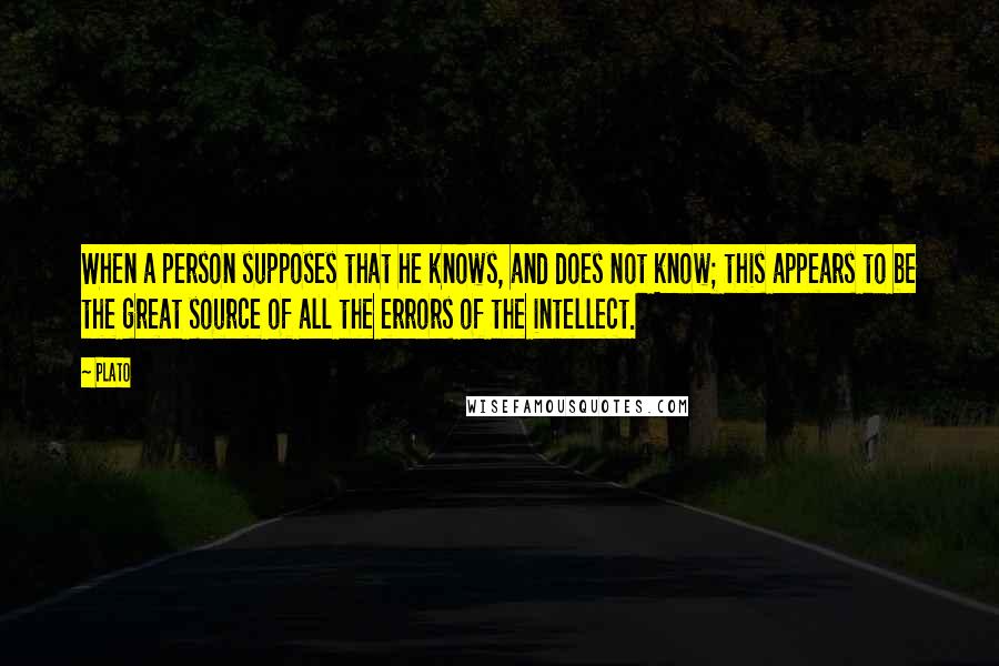 Plato Quotes: When a person supposes that he knows, and does not know; this appears to be the great source of all the errors of the intellect.