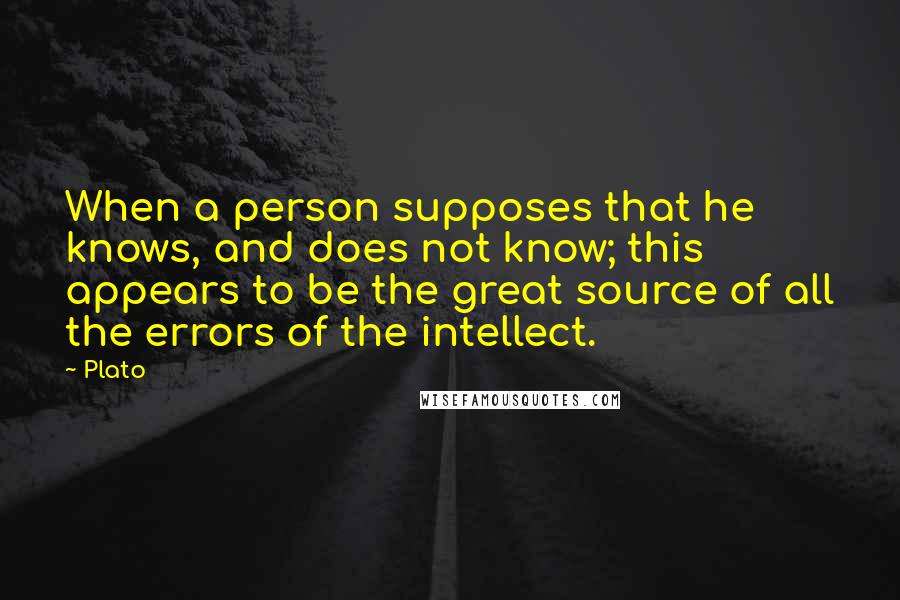 Plato Quotes: When a person supposes that he knows, and does not know; this appears to be the great source of all the errors of the intellect.