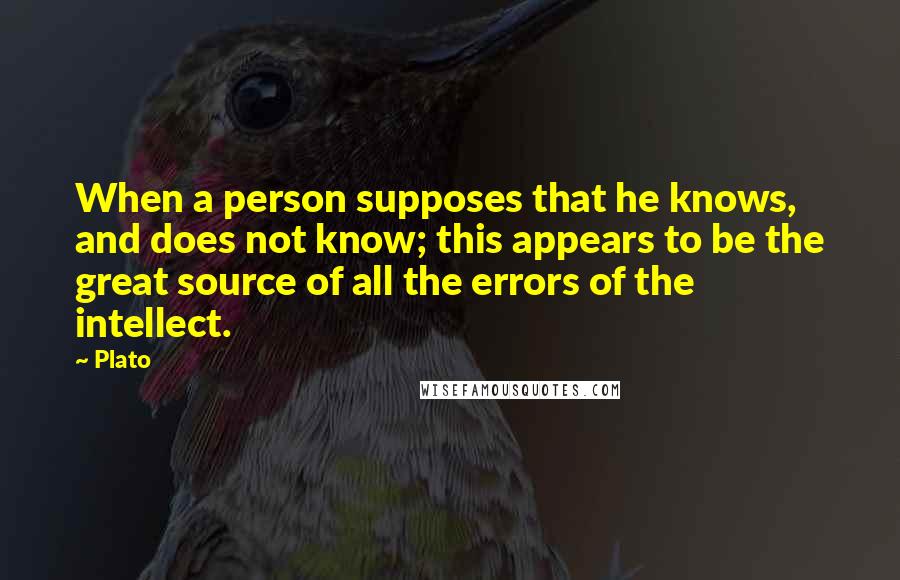 Plato Quotes: When a person supposes that he knows, and does not know; this appears to be the great source of all the errors of the intellect.