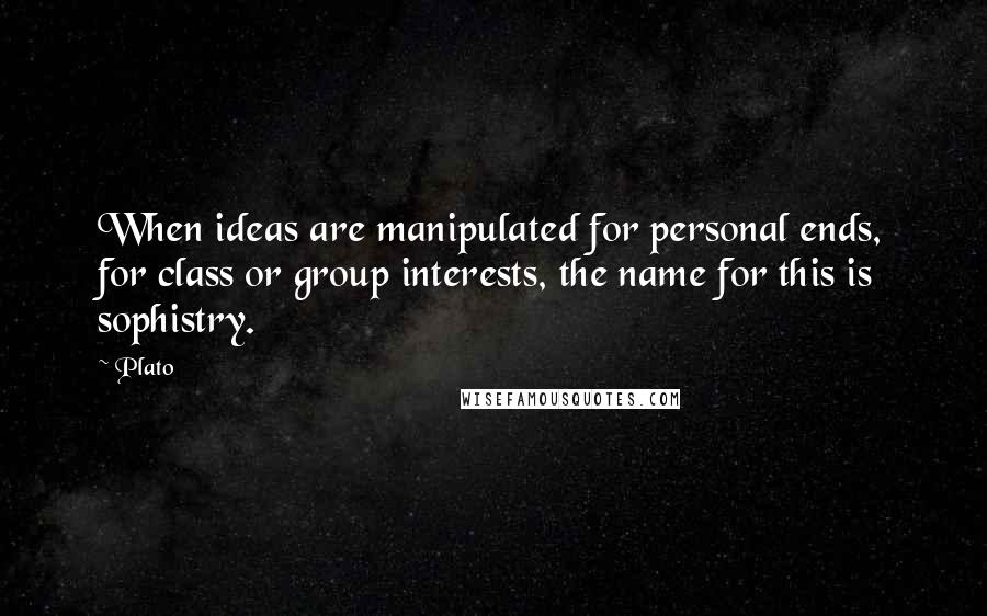 Plato Quotes: When ideas are manipulated for personal ends, for class or group interests, the name for this is sophistry.