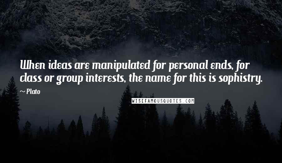 Plato Quotes: When ideas are manipulated for personal ends, for class or group interests, the name for this is sophistry.