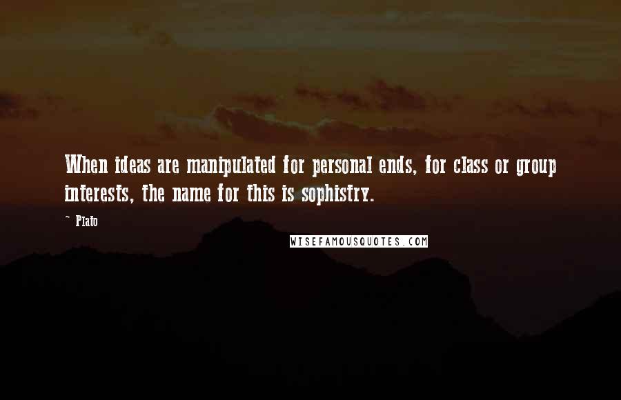 Plato Quotes: When ideas are manipulated for personal ends, for class or group interests, the name for this is sophistry.