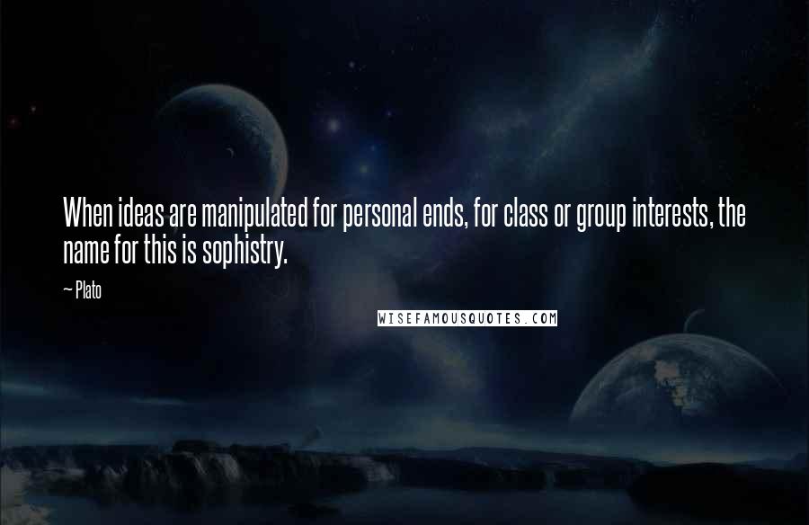 Plato Quotes: When ideas are manipulated for personal ends, for class or group interests, the name for this is sophistry.