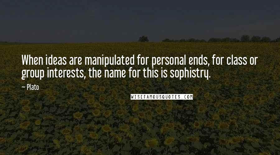 Plato Quotes: When ideas are manipulated for personal ends, for class or group interests, the name for this is sophistry.