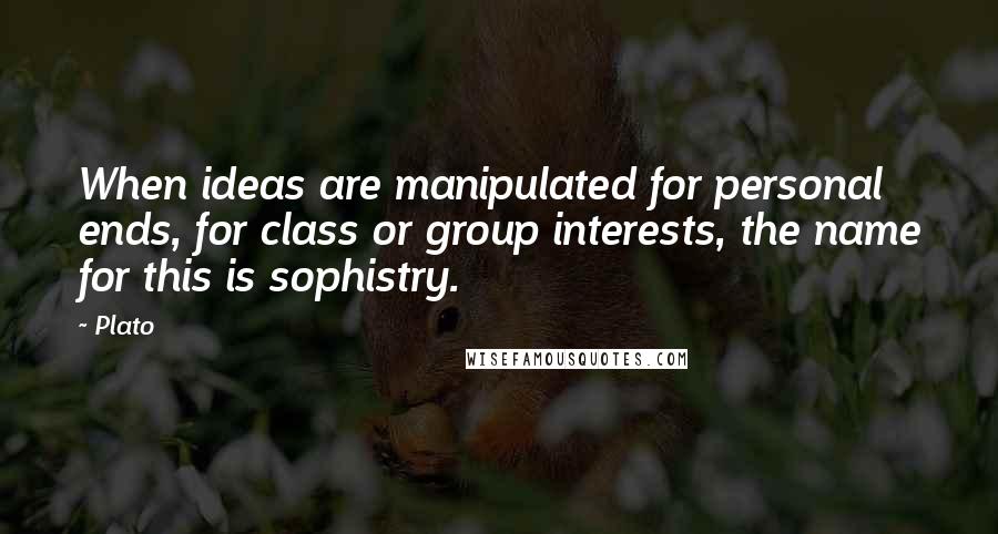 Plato Quotes: When ideas are manipulated for personal ends, for class or group interests, the name for this is sophistry.