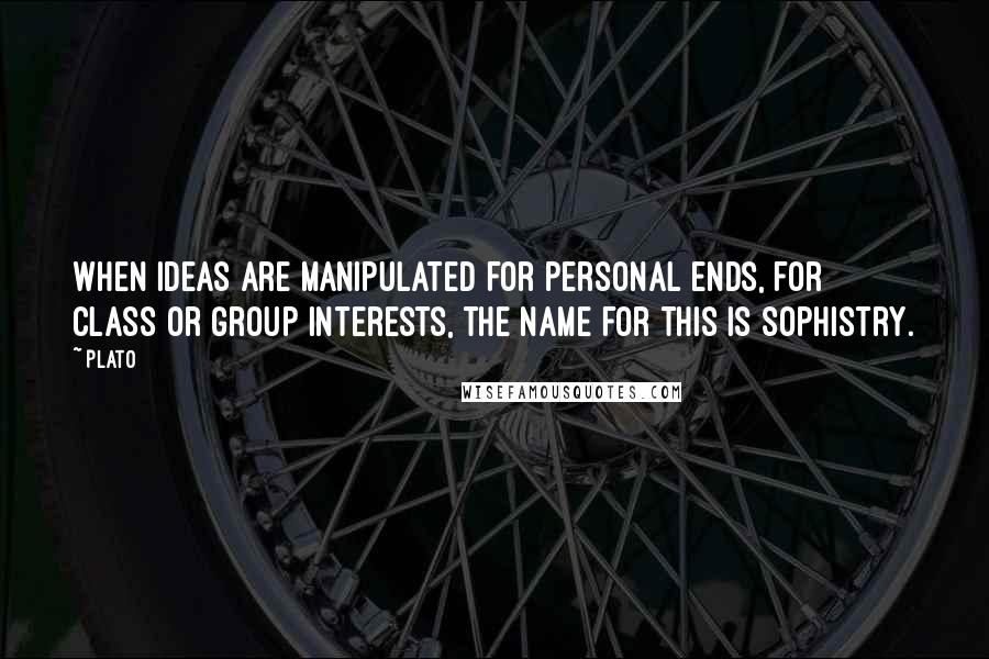 Plato Quotes: When ideas are manipulated for personal ends, for class or group interests, the name for this is sophistry.