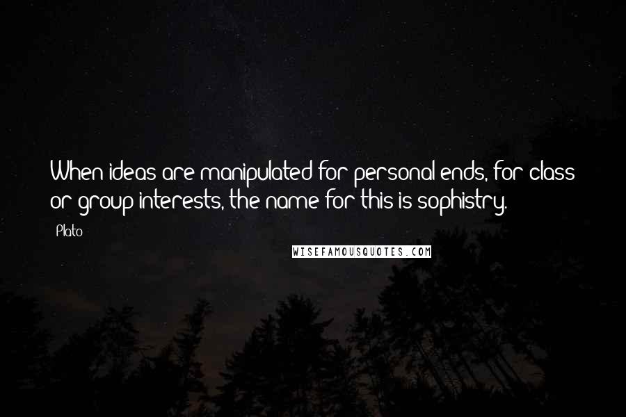 Plato Quotes: When ideas are manipulated for personal ends, for class or group interests, the name for this is sophistry.