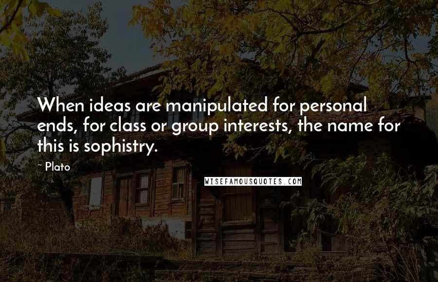 Plato Quotes: When ideas are manipulated for personal ends, for class or group interests, the name for this is sophistry.